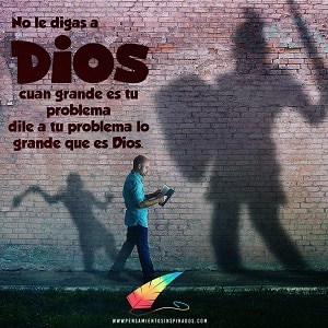 No le digas a Dios cuan grande es tu problema, dile a tu problema lo grande que es Dios.